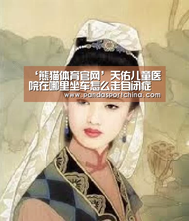 ‘熊猫体育官网’天佑儿童医院在哪里坐车怎么走自闭症孩子如何实现生活化的转变(图1) 熊猫体育官网