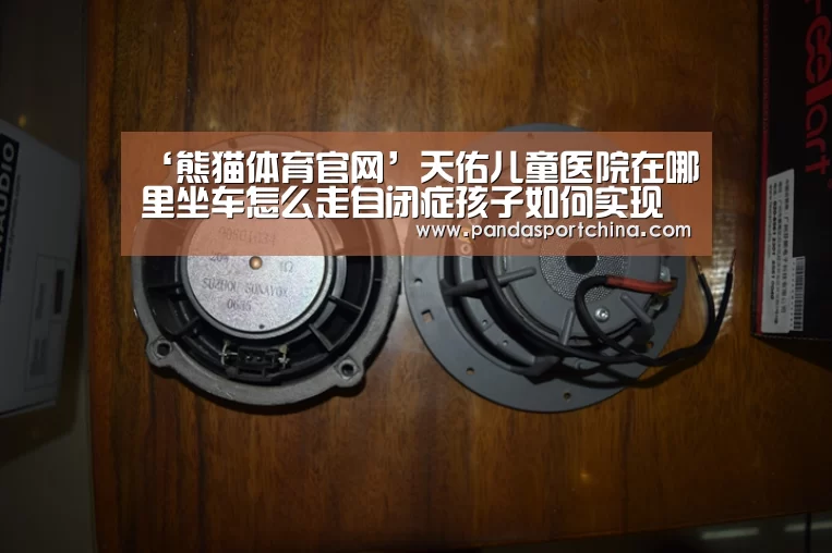 ‘熊猫体育官网’天佑儿童医院在哪里坐车怎么走自闭症孩子如何实现生活化的转变(图3) 熊猫体育app